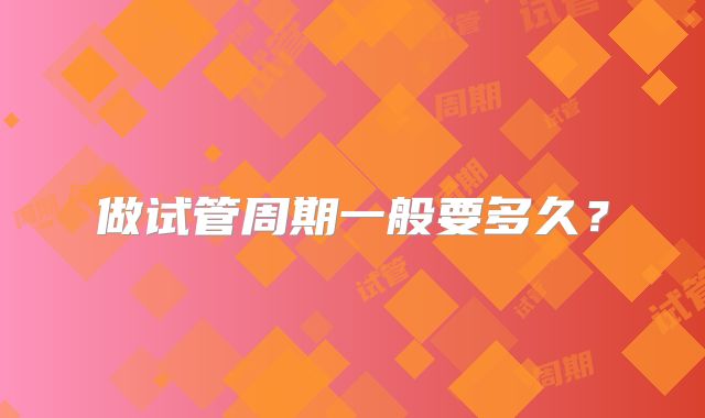 做试管周期一般要多久?