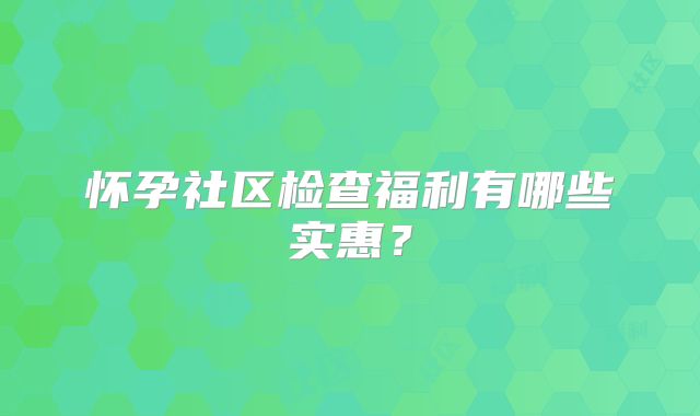 怀孕社区检查福利有哪些实惠?
