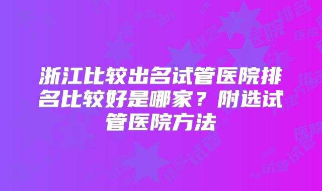 浙江比较出名试管医院排名比较好是哪家？附选试管医院方法