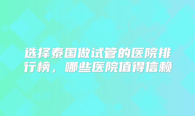 选择泰国做试管的医院排行榜，哪些医院值得信赖