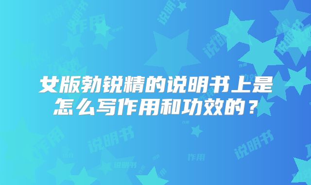 女版勃锐精的说明书上是怎么写作用和功效的？