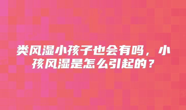 类风湿小孩子也会有吗，小孩风湿是怎么引起的？