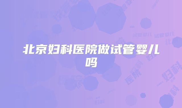 北京妇科医院做试管婴儿吗