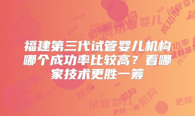 福建第三代试管婴儿机构哪个成功率比较高?看哪家技术更胜一筹