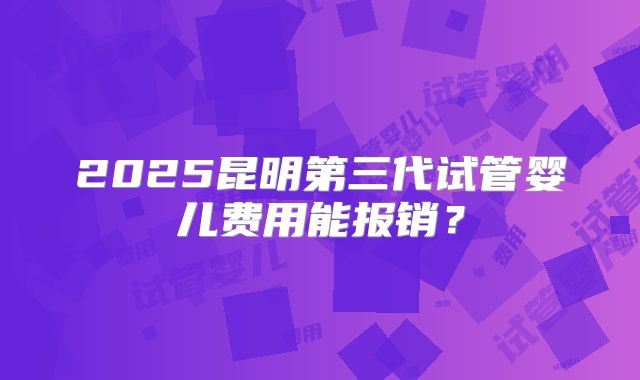 2025昆明第三代试管婴儿费用能报销？