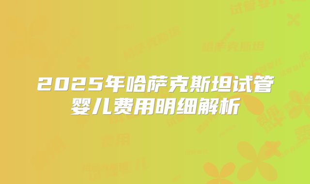 2025年哈萨克斯坦试管婴儿费用明细解析