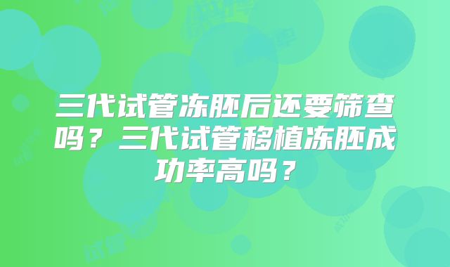 三代试管冻胚后还要筛查吗？三代试管移植冻胚成功率高吗？