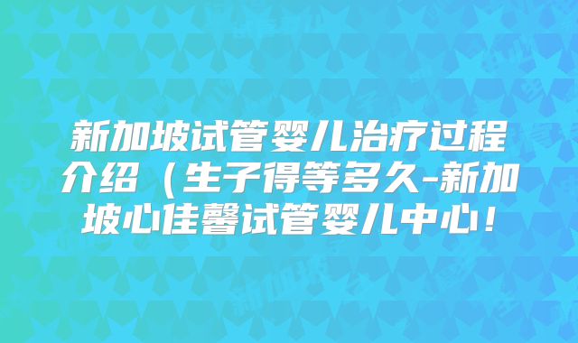 新加坡试管婴儿治疗过程介绍(生子得等多久-新加坡心佳馨试管婴儿中心!