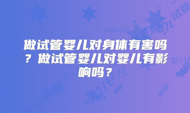 做试管婴儿对身体有害吗?做试管婴儿对婴儿有影响吗?