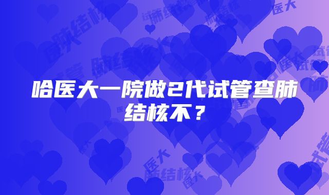 哈医大一院做2代试管查肺结核不？