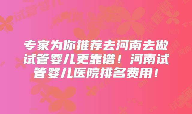 专家为你推荐去河南去做试管婴儿更靠谱！河南试管婴儿医院排名费用！