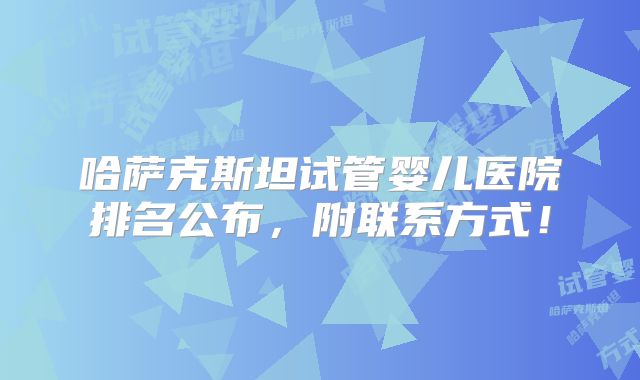 哈萨克斯坦试管婴儿医院排名公布，附联系方式！
