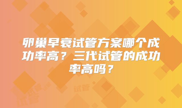 卵巢早衰试管方案哪个成功率高？三代试管的成功率高吗？