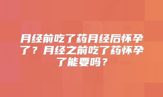 月经前吃了药月经后怀孕了？月经之前吃了药怀孕了能要吗？