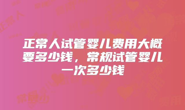 正常人试管婴儿费用大概要多少钱，常规试管婴儿一次多少钱