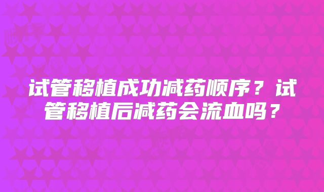 试管移植成功减药顺序?试管移植后减药会流血吗?
