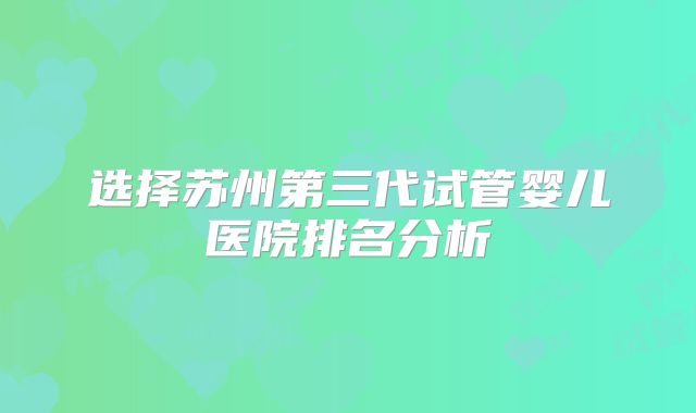 选择苏州第三代试管婴儿医院排名分析