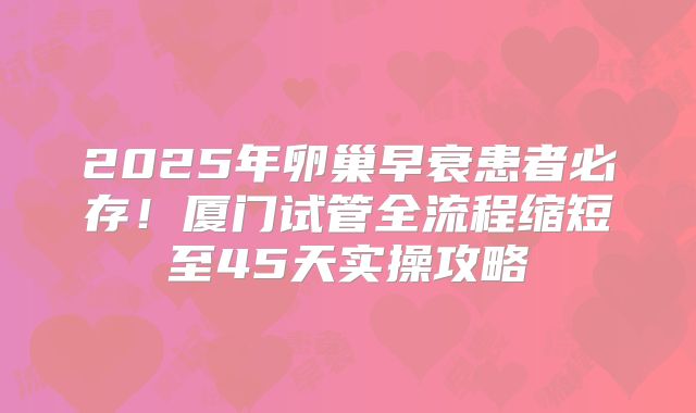 2025年卵巢早衰患者必存！厦门试管全流程缩短至45天实操攻略