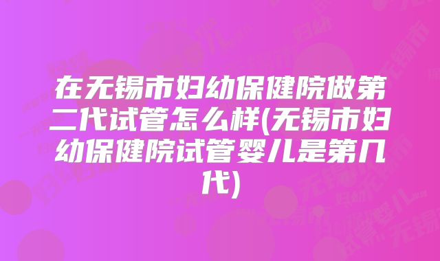 在无锡市妇幼保健院做第二代试管怎么样(无锡市妇幼保健院试管婴儿是第几代)