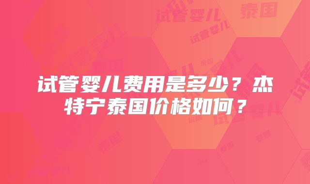 试管婴儿费用是多少?杰特宁泰国价格如何?