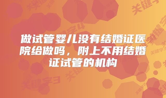 做试管婴儿没有结婚证医院给做吗,附上不用结婚证试管的机构