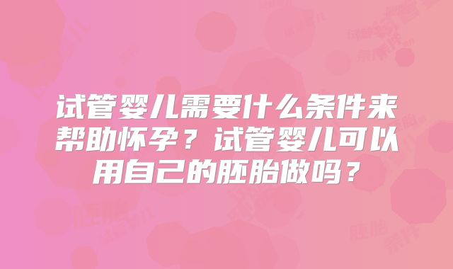 试管婴儿需要什么条件来帮助怀孕？试管婴儿可以用自己的胚胎做吗？