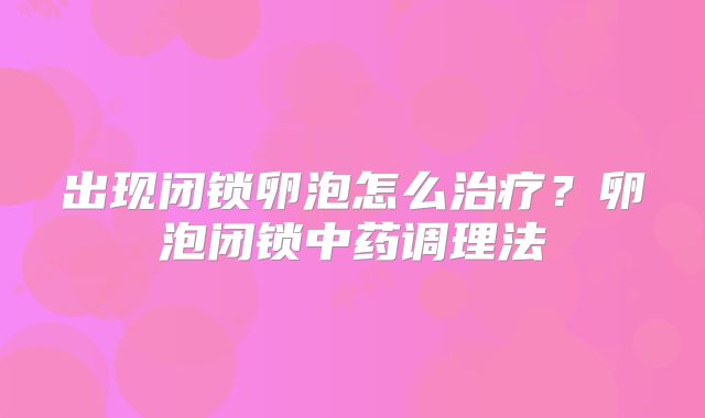 出现闭锁卵泡怎么治疗？卵泡闭锁中药调理法