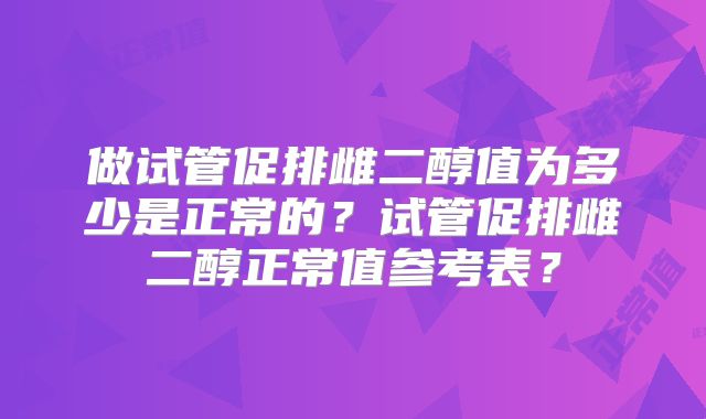 做试管促排雌二醇值为多少是正常的?试管促排雌二醇正常值参考表?
