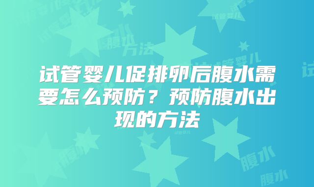 试管婴儿促排卵后腹水需要怎么预防？预防腹水出现的方法