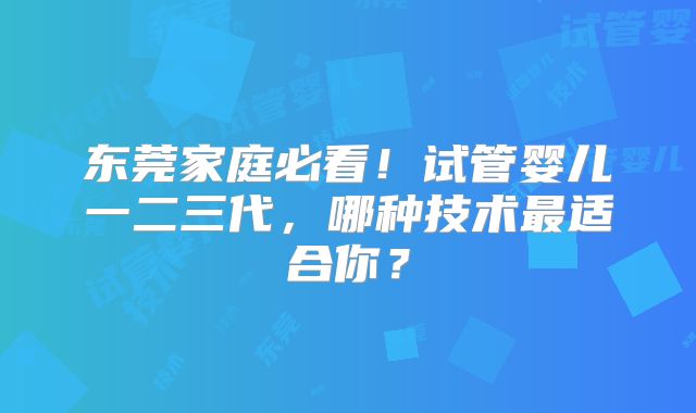 东莞家庭必看!试管婴儿一二三代,哪种技术最适合你?