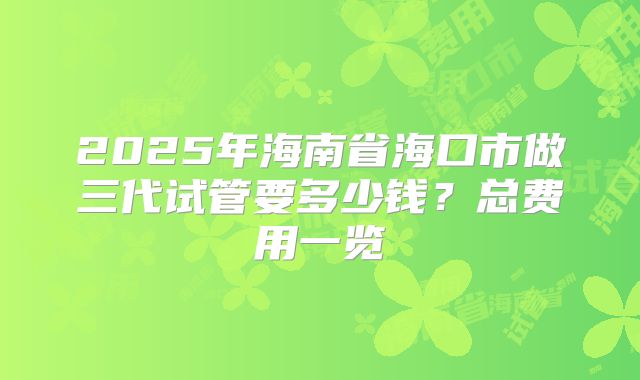 2025年海南省海口市做三代试管要多少钱？总费用一览
