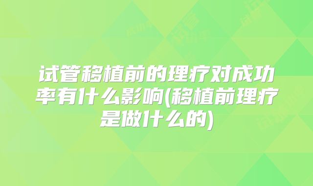 试管移植前的理疗对成功率有什么影响(移植前理疗是做什么的)