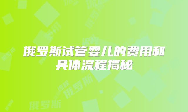 俄罗斯试管婴儿的费用和具体流程揭秘