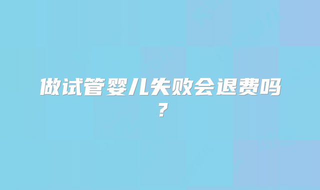 做试管婴儿失败会退费吗？