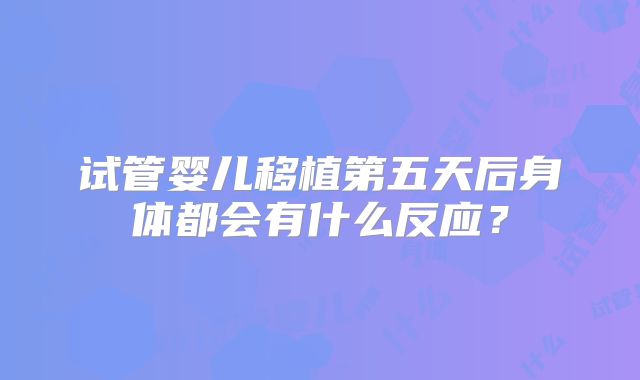 试管婴儿移植第五天后身体都会有什么反应?