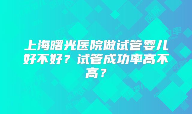 上海曙光医院做试管婴儿好不好？试管成功率高不高？