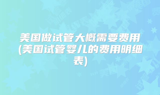 美国做试管大概需要费用(美国试管婴儿的费用明细表)