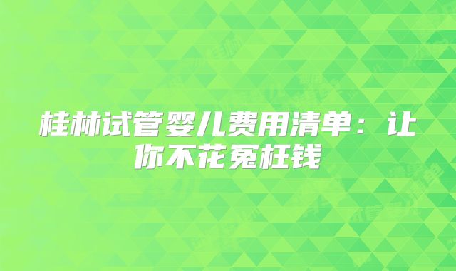 桂林试管婴儿费用清单:让你不花冤枉钱