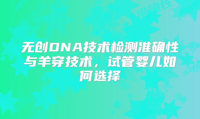 无创DNA技术检测准确性与羊穿技术，试管婴儿如何选择