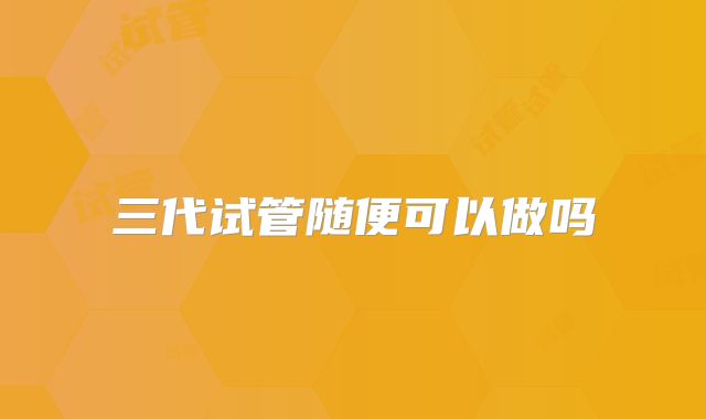 三代试管随便可以做吗