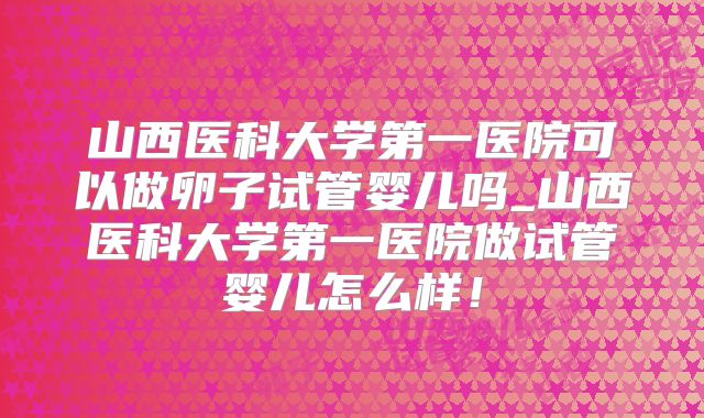 山西医科大学第一医院可以做卵子试管婴儿吗_山西医科大学第一医院做试管婴儿怎么样!