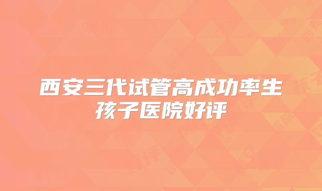 西安三代试管高成功率生孩子医院好评
