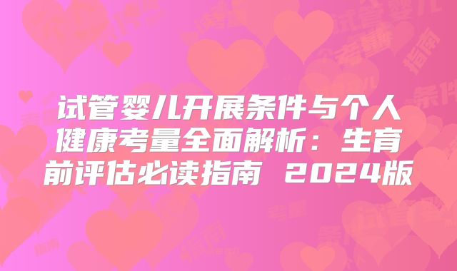 试管婴儿开展条件与个人健康考量全面解析：生育前评估必读指南 2024版