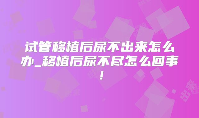 试管移植后尿不出来怎么办_移植后尿不尽怎么回事!