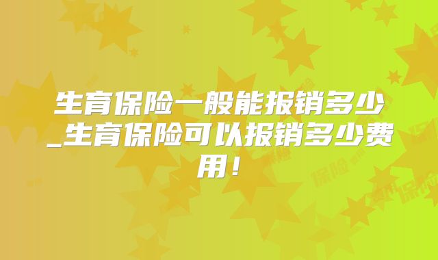 生育保险一般能报销多少_生育保险可以报销多少费用！