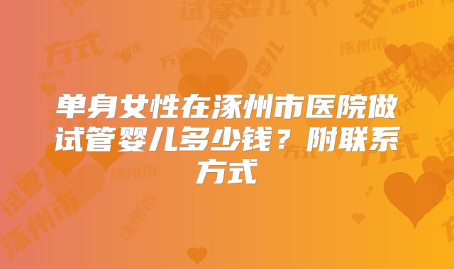 单身女性在涿州市医院做试管婴儿多少钱？附联系方式