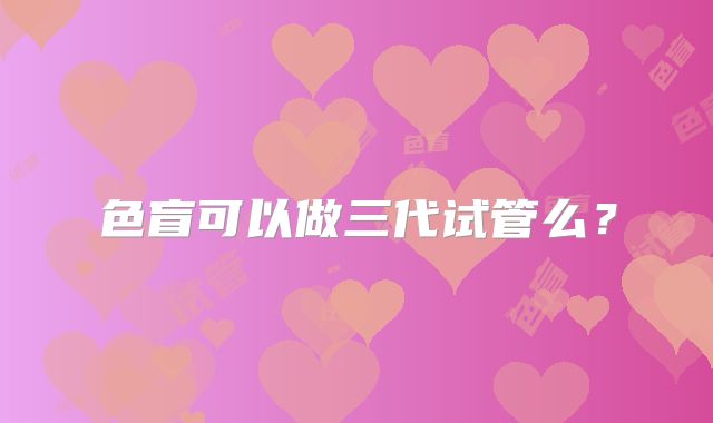 色盲可以做三代试管么?