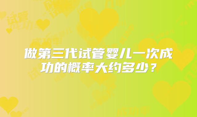 做第三代试管婴儿一次成功的概率大约多少?