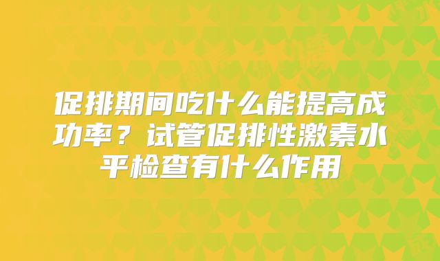 促排期间吃什么能提高成功率？试管促排性激素水平检查有什么作用