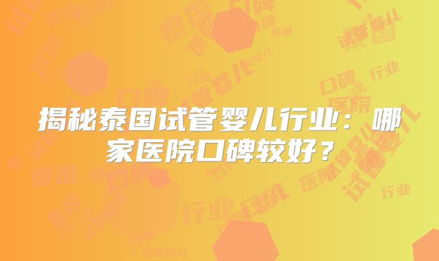 揭秘泰国试管婴儿行业：哪家医院口碑较好？